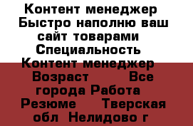 Контент менеджер. Быстро наполню ваш сайт товарами › Специальность ­ Контент менеджер › Возраст ­ 39 - Все города Работа » Резюме   . Тверская обл.,Нелидово г.
